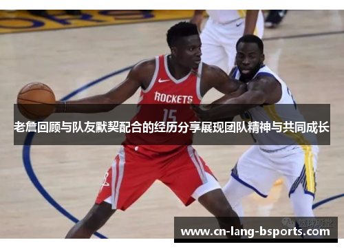 老詹回顾与队友默契配合的经历分享展现团队精神与共同成长