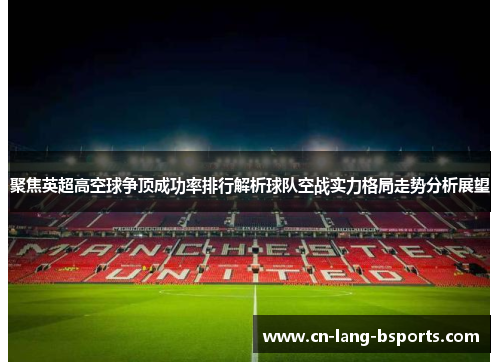 聚焦英超高空球争顶成功率排行解析球队空战实力格局走势分析展望
