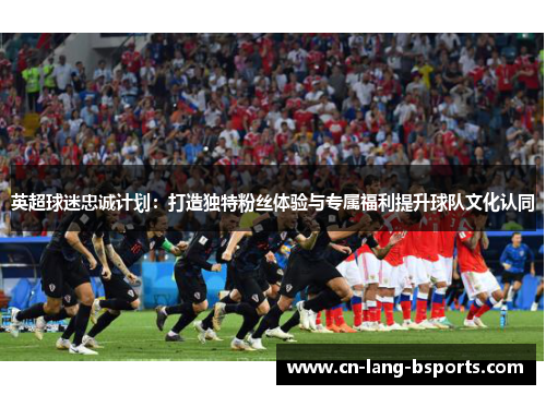 英超球迷忠诚计划：打造独特粉丝体验与专属福利提升球队文化认同