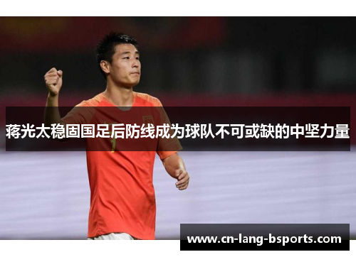 蒋光太稳固国足后防线成为球队不可或缺的中坚力量